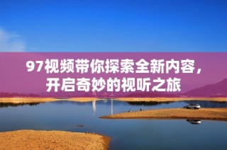 97视频带你探索全新内容，开启奇妙的视听之旅