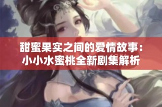 甜蜜果实之间的爱情故事：小小水蜜桃全新剧集解析