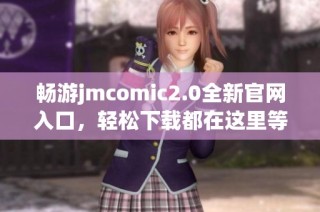 畅游jmcomic2.0全新官网入口，轻松下载都在这里等你来体验
