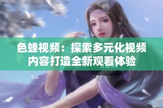 色蜂视频：探索多元化视频内容打造全新观看体验