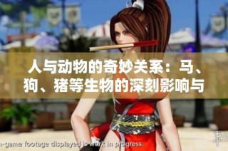 人与动物的奇妙关系：马、狗、猪等生物的深刻影响与互动探索
