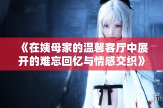 《在姨母家的温馨客厅中展开的难忘回忆与情感交织》