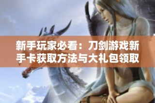 新手玩家必看：刀剑游戏新手卡获取方法与大礼包领取攻略