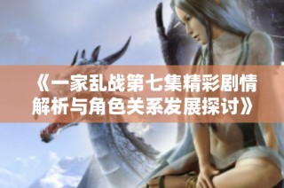 《一家乱战第七集精彩剧情解析与角色关系发展探讨》