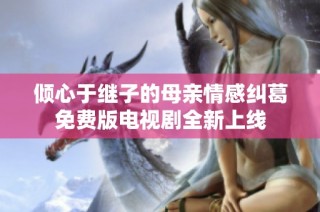 倾心于继子的母亲情感纠葛免费版电视剧全新上线