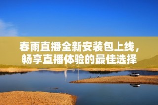 春雨直播全新安装包上线，畅享直播体验的最佳选择
