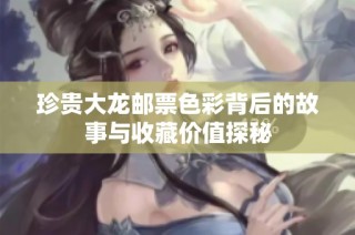 珍贵大龙邮票色彩背后的故事与收藏价值探秘
