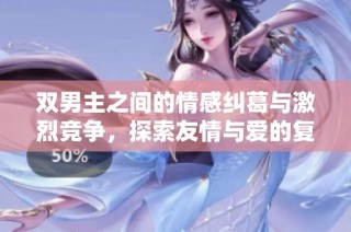 双男主之间的情感纠葛与激烈竞争，探索友情与爱的复杂关系