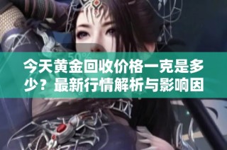 今天黄金回收价格一克是多少？最新行情解析与影响因素分析