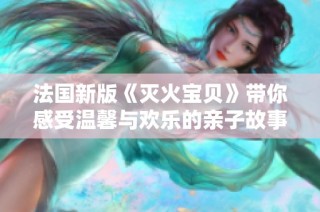 法国新版《灭火宝贝》带你感受温馨与欢乐的亲子故事