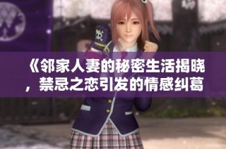 《邻家人妻的秘密生活揭晓，禁忌之恋引发的情感纠葛》