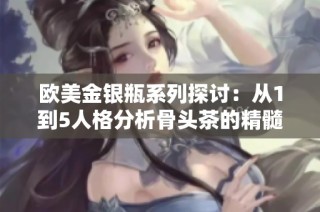 欧美金银瓶系列探讨：从1到5人格分析骨头茶的精髓与魅力