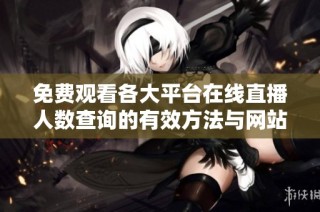 免费观看各大平台在线直播人数查询的有效方法与网站推荐