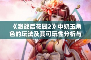 《激战后花园2》中奶玉角色的玩法及其可玩性分析与探讨