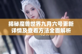 揭秘魔兽世界九月六号更新详情及查看方法全面解析