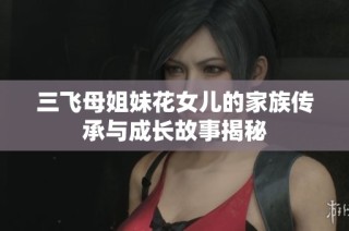 三飞母姐妹花女儿的家族传承与成长故事揭秘