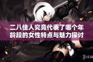 二八佳人究竟代表了哪个年龄段的女性特点与魅力探讨