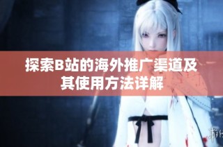 探索B站的海外推广渠道及其使用方法详解