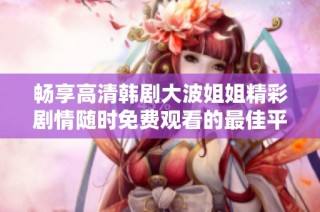 畅享高清韩剧大波姐姐精彩剧情随时免费观看的最佳平台推荐