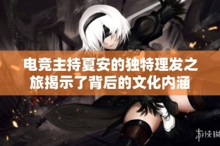 电竞主持夏安的独特理发之旅揭示了背后的文化内涵