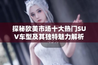探秘欧美市场十大热门SUV车型及其独特魅力解析