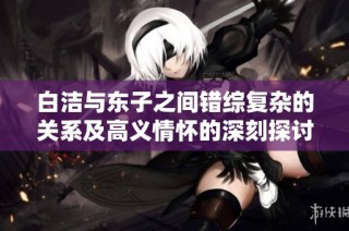 白洁与东子之间错综复杂的关系及高义情怀的深刻探讨
