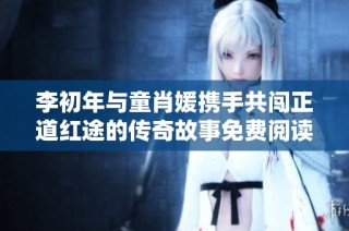李初年与童肖媛携手共闯正道红途的传奇故事免费阅读珍藏版