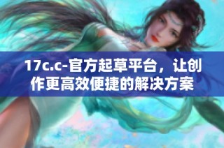 17c.c-官方起草平台，让创作更高效便捷的解决方案