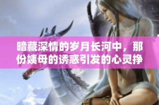 暗藏深情的岁月长河中，那份姨母的诱惑引发的心灵挣扎