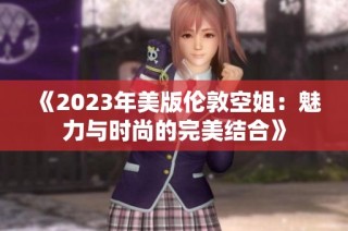 《2023年美版伦敦空姐：魅力与时尚的完美结合》