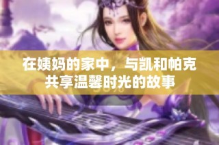 在姨妈的家中，与凯和帕克共享温馨时光的故事