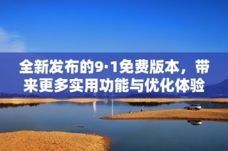 全新发布的9·1免费版本，带来更多实用功能与优化体验