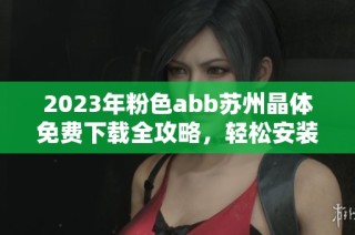 2023年粉色abb苏州晶体免费下载全攻略，轻松安装信息分享