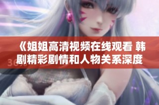 《姐姐高清视频在线观看 韩剧精彩剧情和人物关系深度解析》