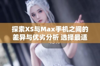 探索XS与Max手机之间的差异与优劣分析 选择最适合你的智能手机