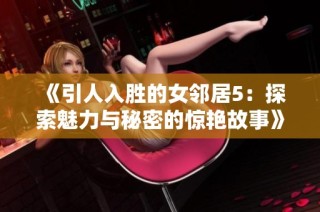 《引人入胜的女邻居5：探索魅力与秘密的惊艳故事》