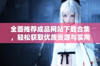 全面推荐成品网站下载合集，轻松获取优质资源与实用工具！