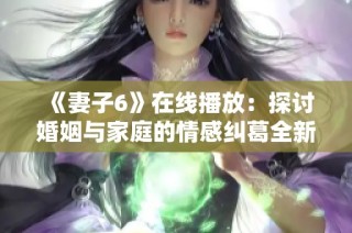 《妻子6》在线播放：探讨婚姻与家庭的情感纠葛全新视听体验
