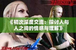 《初次深度交流：探讨人与人之间的情感与理解》