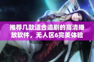 推荐几款适合追剧的高清播放软件，无人区6完美体验不容错过