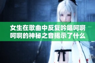 女生在歌曲中反复吟唱呵啊呵啊的神秘之音揭示了什么情感