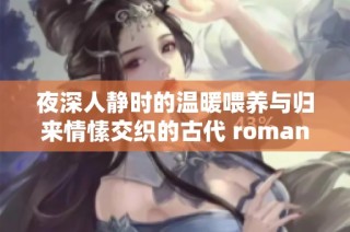 夜深人静时的温暖喂养与归来情愫交织的古代 romance