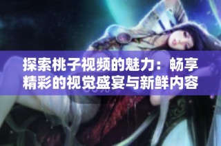 探索桃子视频的魅力：畅享精彩的视觉盛宴与新鲜内容
