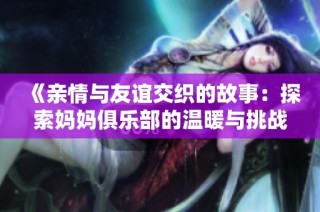 《亲情与友谊交织的故事：探索妈妈俱乐部的温暖与挑战》