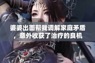婆婆出面帮我调解家庭矛盾，意外收获了治疗的良机