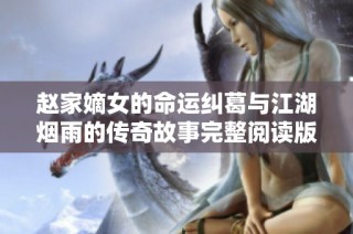 赵家嫡女的命运纠葛与江湖烟雨的传奇故事完整阅读版