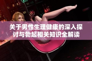 关于男性生理健康的深入探讨与勃起相关知识全解读