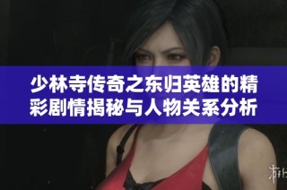 少林寺传奇之东归英雄的精彩剧情揭秘与人物关系分析