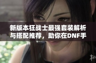 新版本狂战士最强套装解析与搭配推荐，助你在DNF手游中无敌！