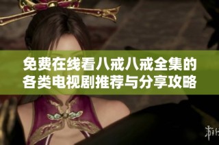 免费在线看八戒八戒全集的各类电视剧推荐与分享攻略